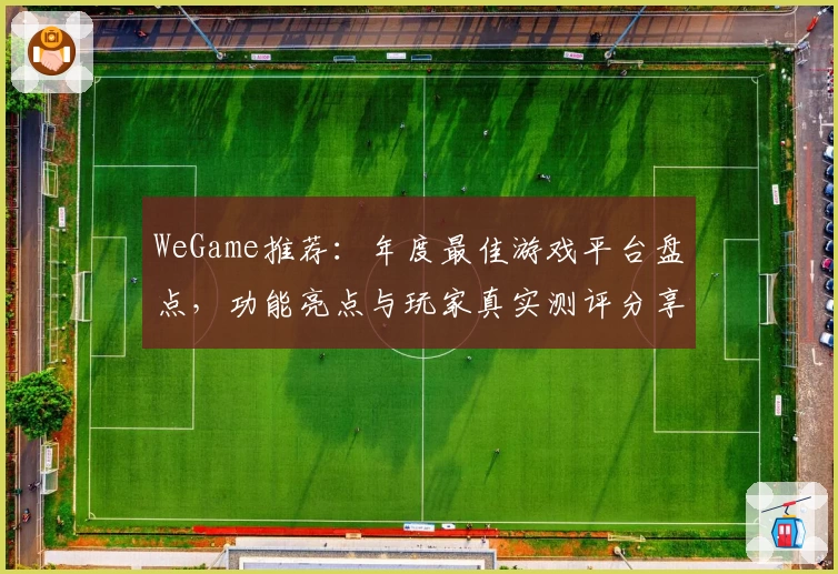 WeGame推荐：年度最佳游戏平台盘点，功能亮点与玩家真实测评分享