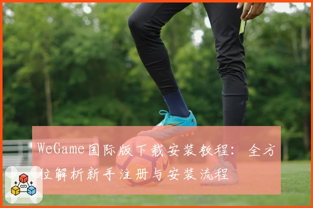 WeGame国际版下载安装教程：全方位解析新手注册与安装流程