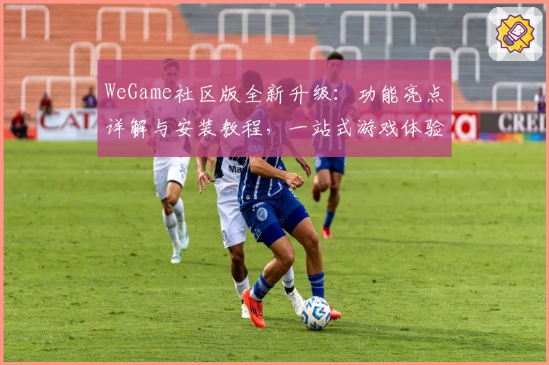 WeGame社区版全新升级：功能亮点详解与安装教程，一站式游戏体验新时代