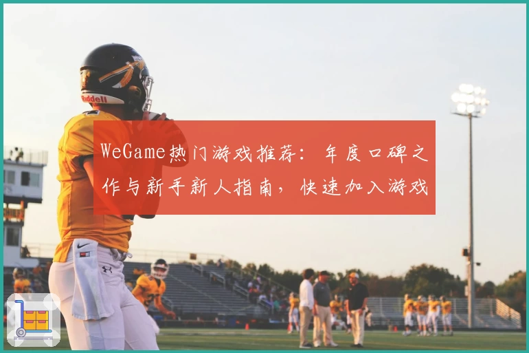 WeGame热门游戏推荐：年度口碑之作与新手新人指南，快速加入游戏世界