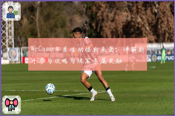 WeGame年度活动福利来袭:详解新手参与攻略与玩家专属奖励