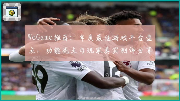 WeGame推荐：年度最佳游戏平台盘点，功能亮点与玩家真实测评分享