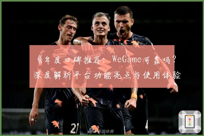 《年度口碑推荐：WeGame可靠吗？深度解析平台功能亮点与使用体验》