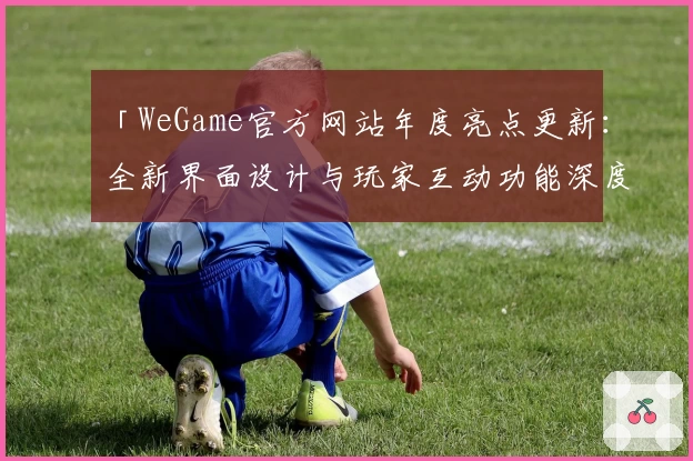 「WeGame官方网站年度亮点更新：全新界面设计与玩家互动功能深度解析」