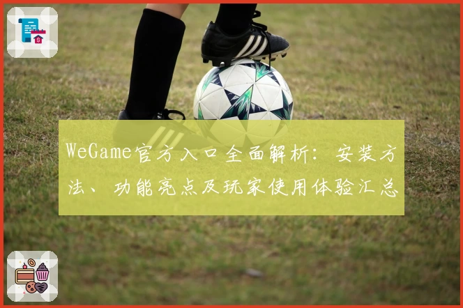 WeGame官方入口全面解析：安装方法、功能亮点及玩家使用体验汇总