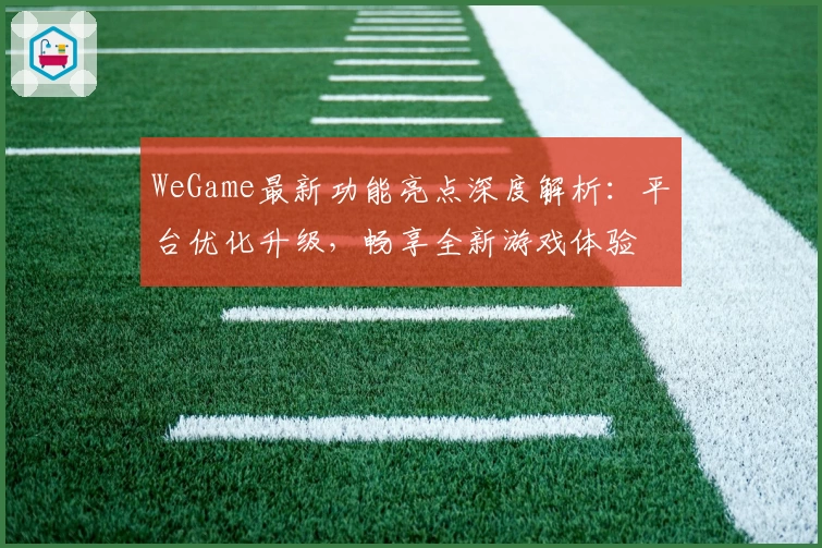WeGame最新功能亮点深度解析：平台优化升级，畅享全新游戏体验