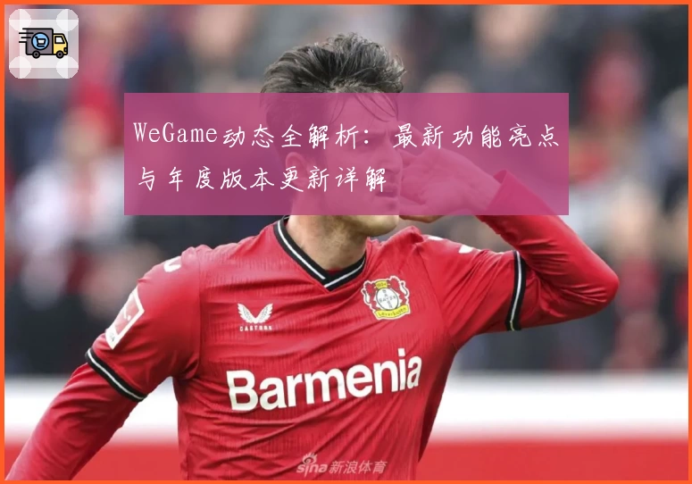 WeGame动态全解析：最新功能亮点与年度版本更新详解