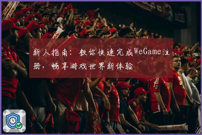 新人指南:教你快速完成WeGame注册,畅享游戏世界新体验