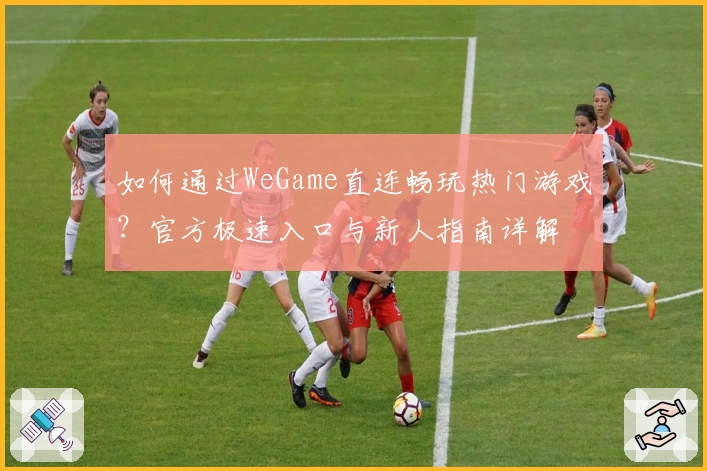 如何通过WeGame直连畅玩热门游戏？官方极速入口与新人指南详解