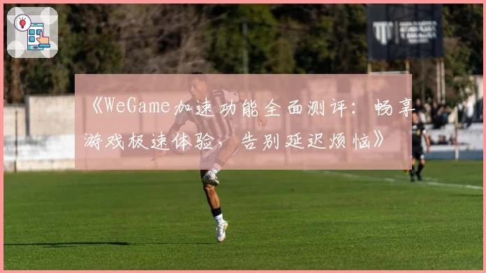 《WeGame加速功能全面测评：畅享游戏极速体验，告别延迟烦恼》