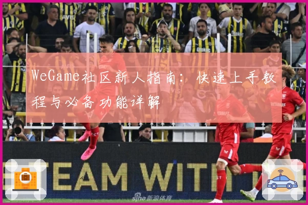 WeGame社区新人指南：快速上手教程与必备功能详解