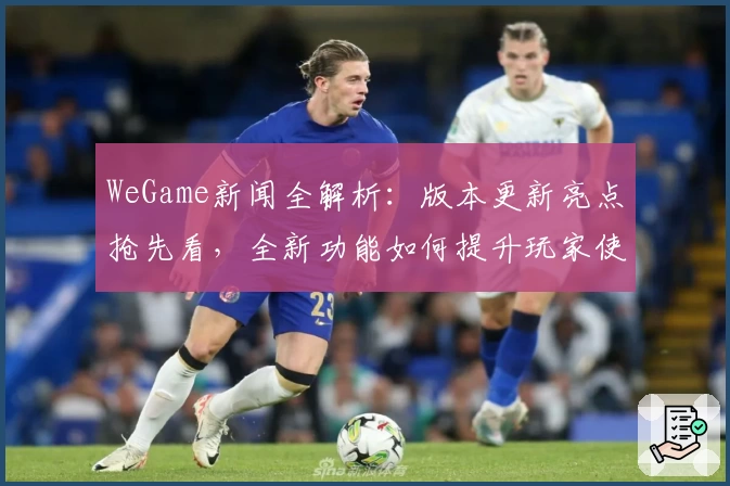 WeGame新闻全解析：版本更新亮点抢先看，全新功能如何提升玩家使用体验