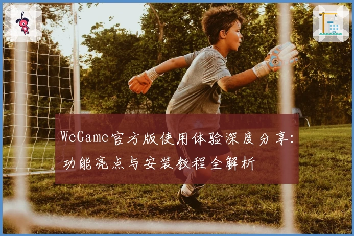 WeGame官方版使用体验深度分享：功能亮点与安装教程全解析