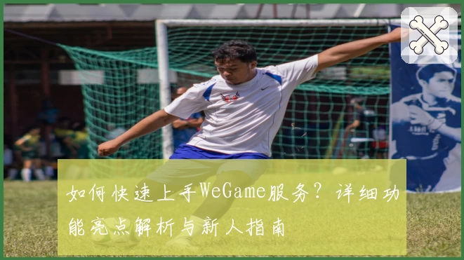 如何快速上手WeGame服务？详细功能亮点解析与新人指南