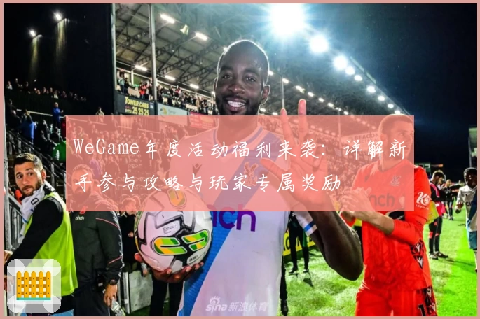 WeGame年度活动福利来袭：详解新手参与攻略与玩家专属奖励