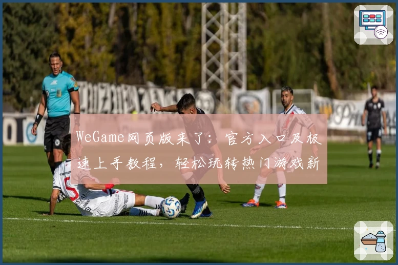 WeGame网页版来了:官方入口及极速上手教程,轻松玩转热门游戏新体验