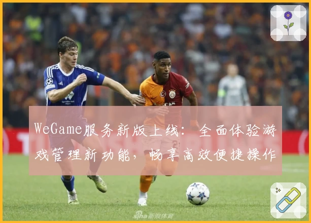 WeGame服务新版上线：全面体验游戏管理新功能，畅享高效便捷操作
