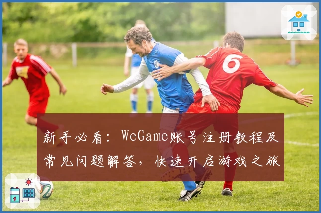 新手必看：WeGame账号注册教程及常见问题解答，快速开启游戏之旅
