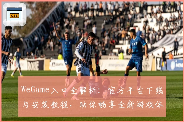 WeGame入口全解析:官方平台下载与安装教程,助你畅享全新游戏体验