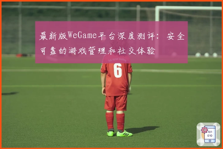 最新版WeGame平台深度测评：安全可靠的游戏管理和社交体验