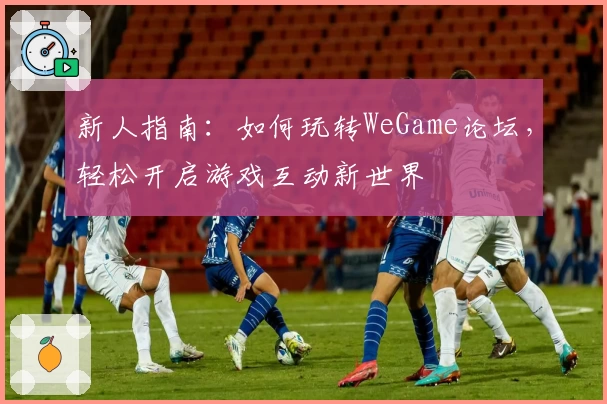 新人指南：如何玩转WeGame论坛，轻松开启游戏互动新世界