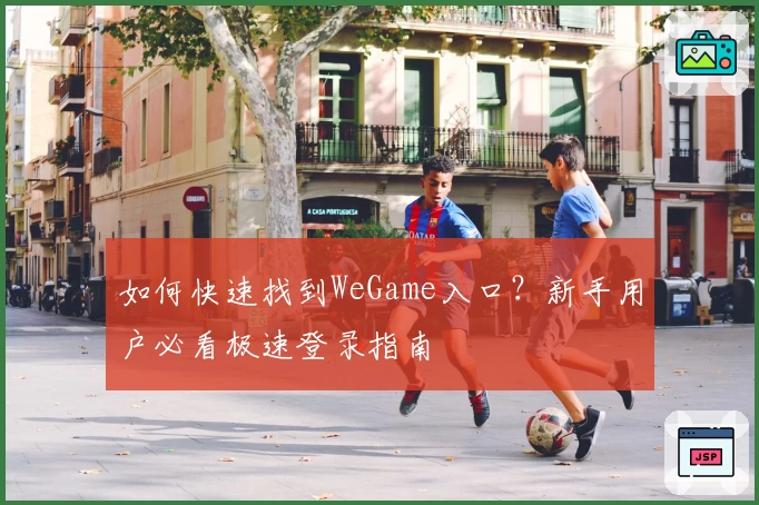 如何快速找到WeGame入口？新手用户必看极速登录指南