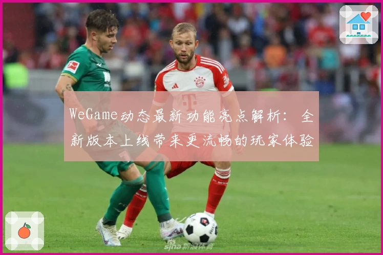 WeGame动态最新功能亮点解析：全新版本上线带来更流畅的玩家体验