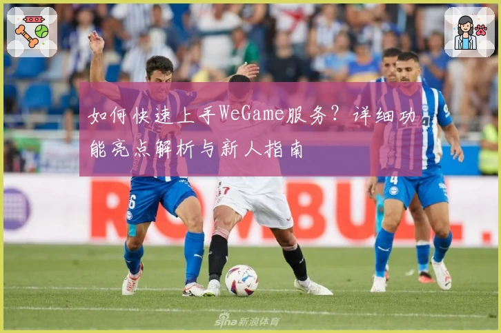 如何快速上手WeGame服务？详细功能亮点解析与新人指南