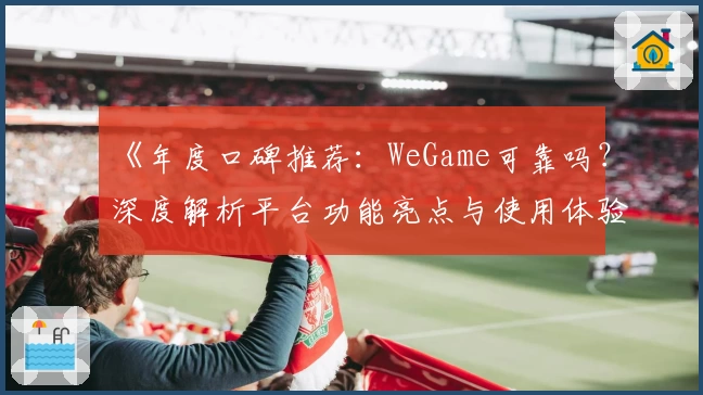 《年度口碑推荐：WeGame可靠吗？深度解析平台功能亮点与使用体验》