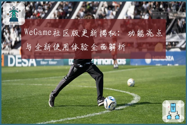 WeGame社区版更新揭秘：功能亮点与全新使用体验全面解析
