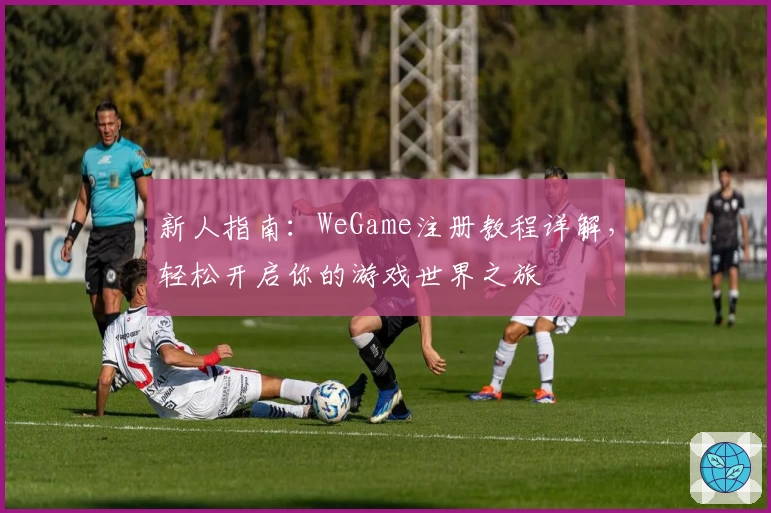 新人指南：WeGame注册教程详解，轻松开启你的游戏世界之旅