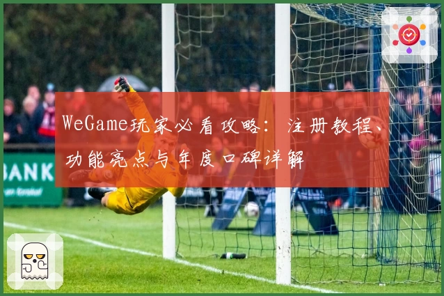 WeGame玩家必看攻略:注册教程、功能亮点与年度口碑详解