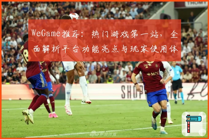WeGame推荐：热门游戏第一站，全面解析平台功能亮点与玩家使用体验