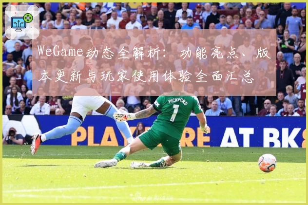 WeGame动态全解析：功能亮点、版本更新与玩家使用体验全面汇总