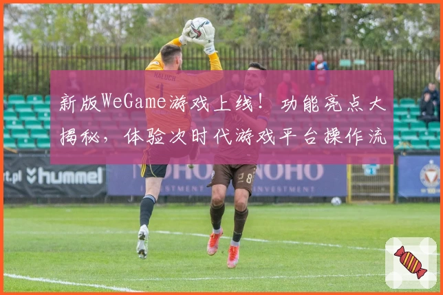 新版WeGame游戏上线!功能亮点大揭秘,体验次时代游戏平台操作流畅感