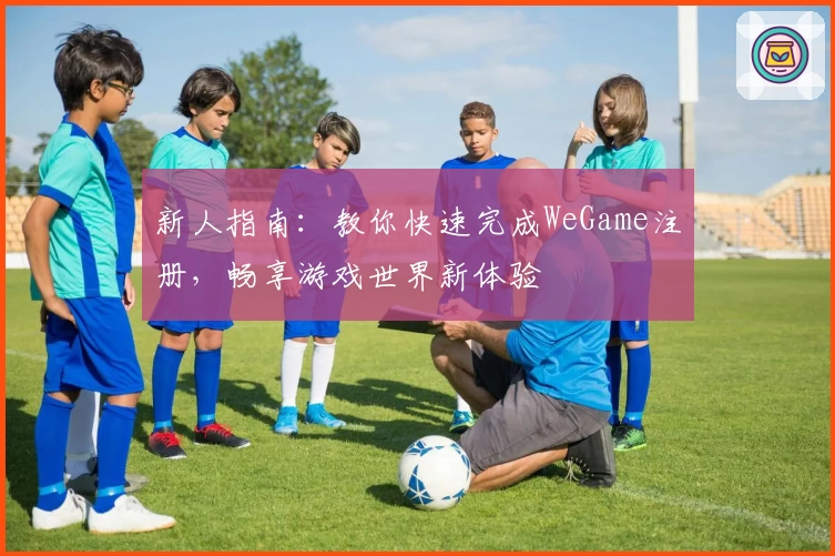 新人指南:教你快速完成WeGame注册,畅享游戏世界新体验