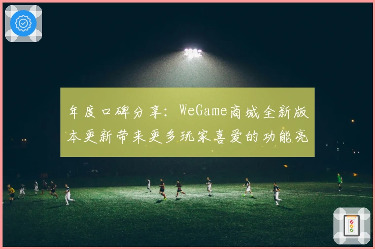 年度口碑分享：WeGame商城全新版本更新带来更多玩家喜爱的功能亮点