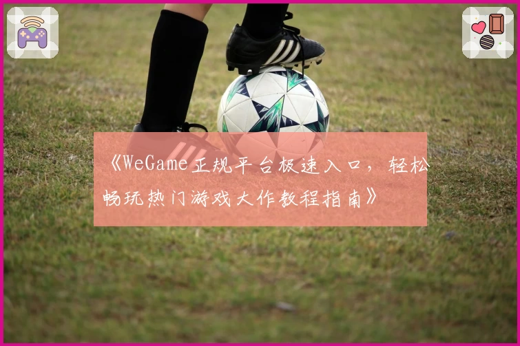 《WeGame正规平台极速入口,轻松畅玩热门游戏大作教程指南》