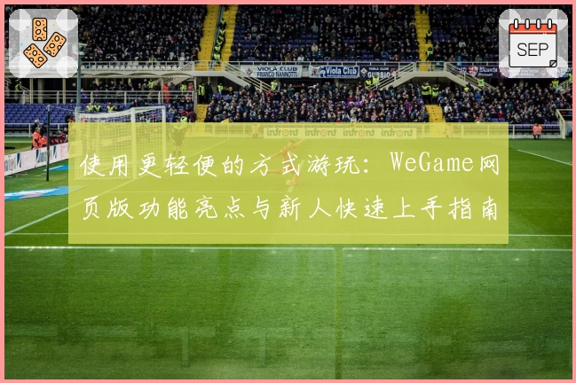 使用更轻便的方式游玩:WeGame网页版功能亮点与新人快速上手指南
