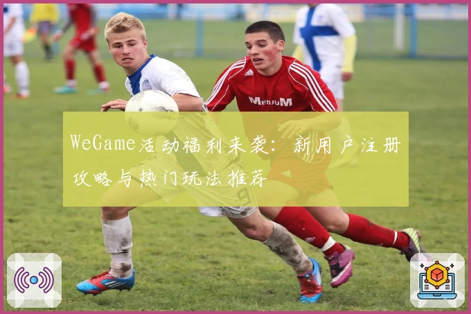 WeGame活动福利来袭：新用户注册攻略与热门玩法推荐