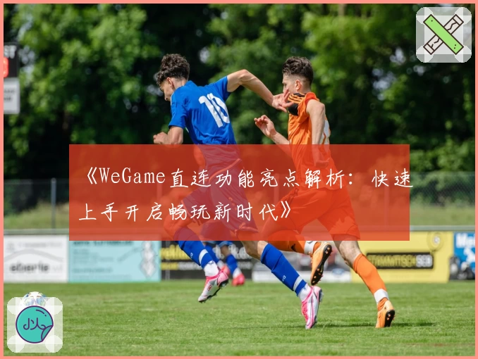 《WeGame直连功能亮点解析：快速上手开启畅玩新时代》