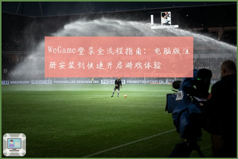 WeGame登录全流程指南：电脑版注册安装到快速开启游戏体验