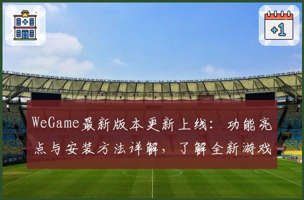 WeGame最新版本更新上线：功能亮点与安装方法详解，了解全新游戏体验