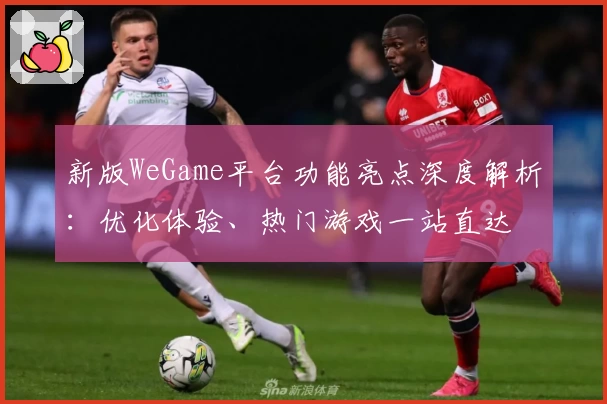 新版WeGame平台功能亮点深度解析：优化体验、热门游戏一站直达