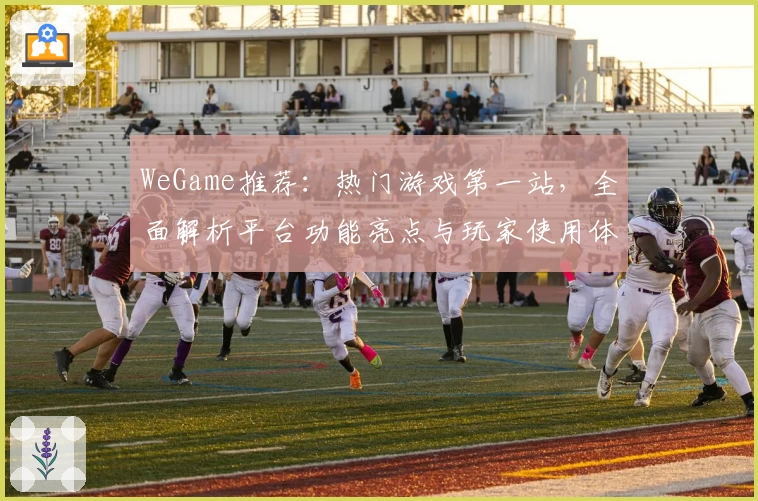 WeGame推荐：热门游戏第一站，全面解析平台功能亮点与玩家使用体验