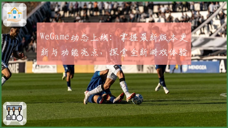 WeGame动态上线：掌握最新版本更新与功能亮点，探索全新游戏体验！