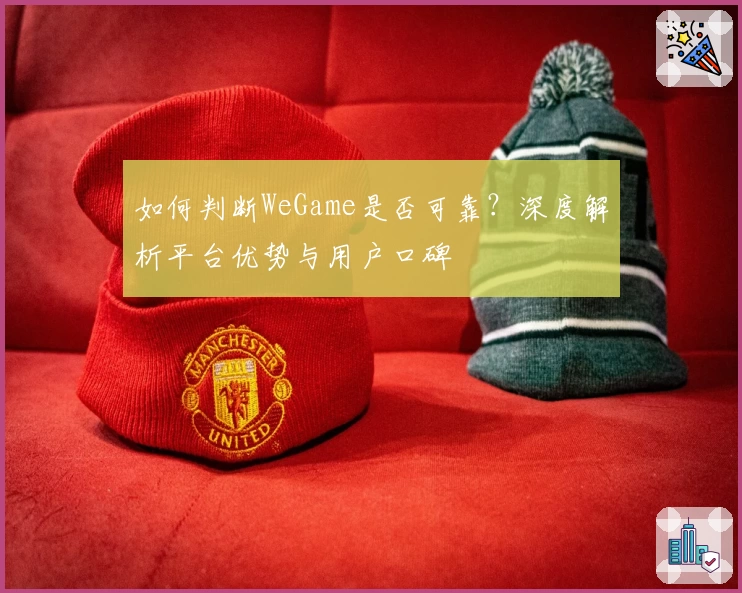 如何判断WeGame是否可靠?深度解析平台优势与用户口碑
