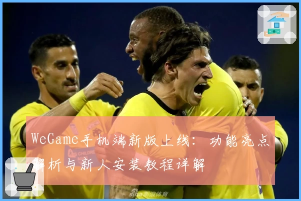 WeGame手机端新版上线:功能亮点解析与新人安装教程详解