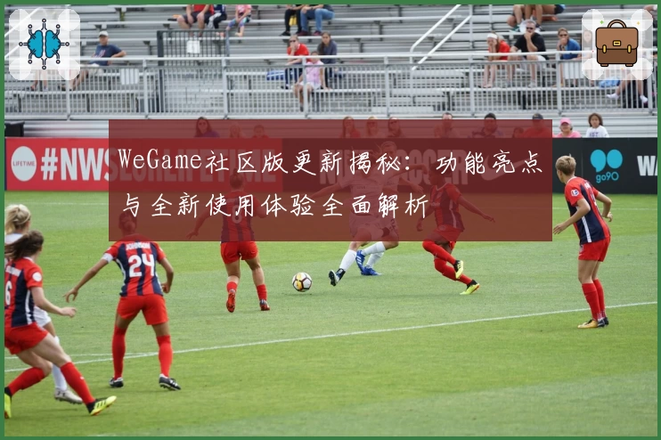 WeGame社区版更新揭秘：功能亮点与全新使用体验全面解析