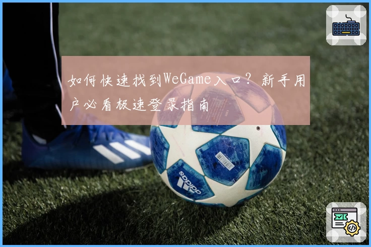 如何快速找到WeGame入口？新手用户必看极速登录指南